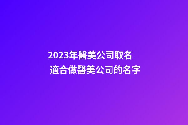 2023年醫美公司取名 適合做醫美公司的名字-第1張-公司起名-玄機派